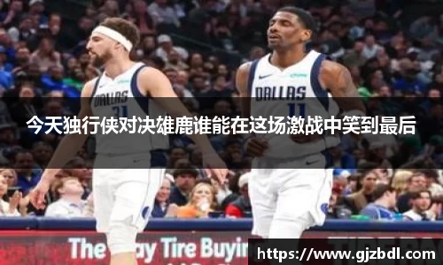 今天独行侠对决雄鹿谁能在这场激战中笑到最后